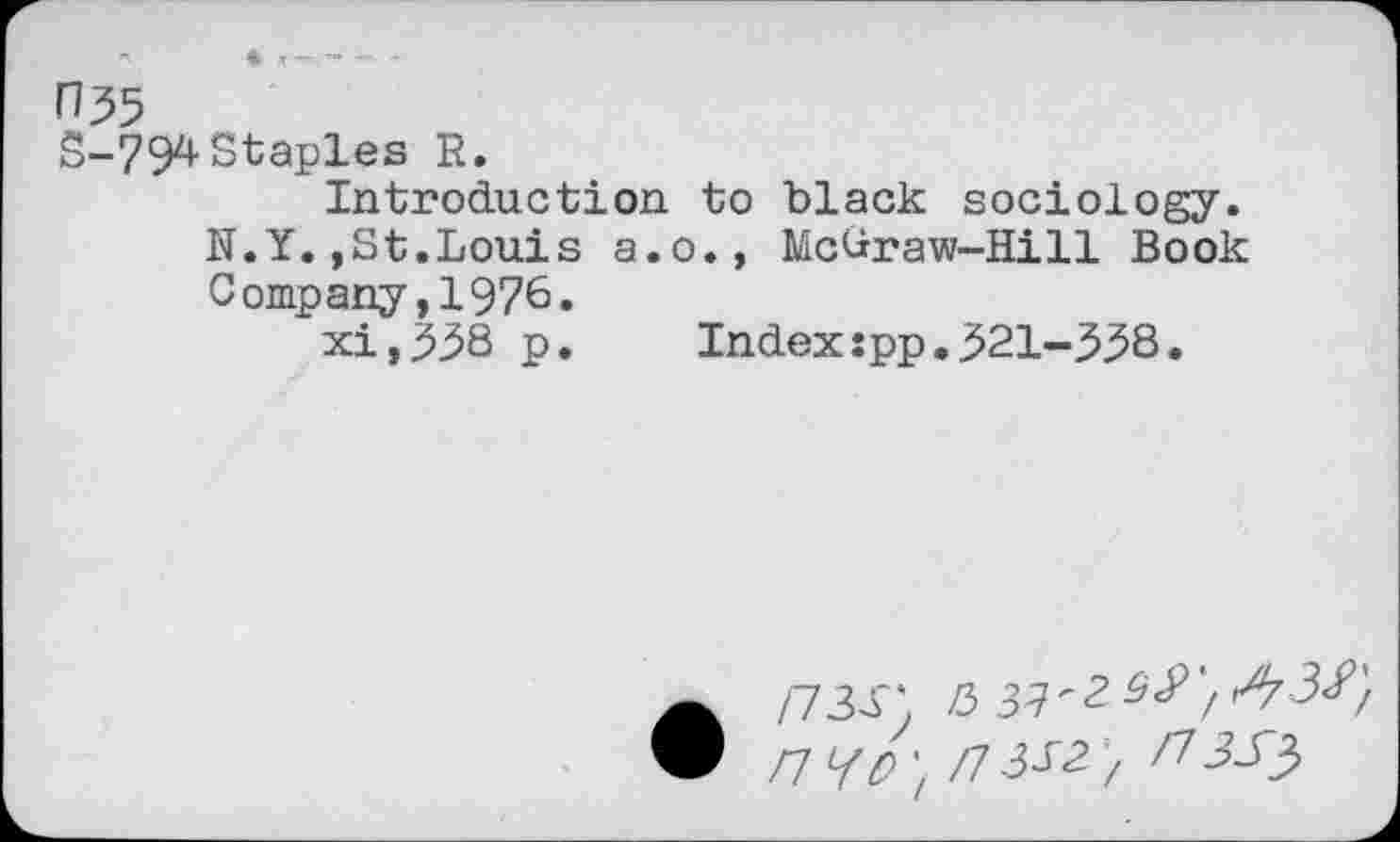 ﻿H35
S-794Staples R.
Introduction to black sociology. N.Y.,St.Louis a.o., McCraw-Hill Book Company,1976.
xi,358 p.	Index:pp.521-538.